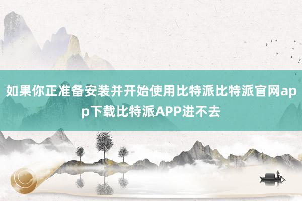 如果你正准备安装并开始使用比特派比特派官网app下载比特派APP进不去