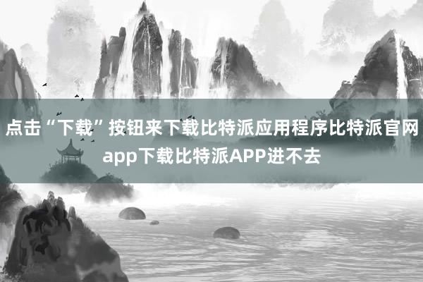 点击“下载”按钮来下载比特派应用程序比特派官网app下载比特派APP进不去