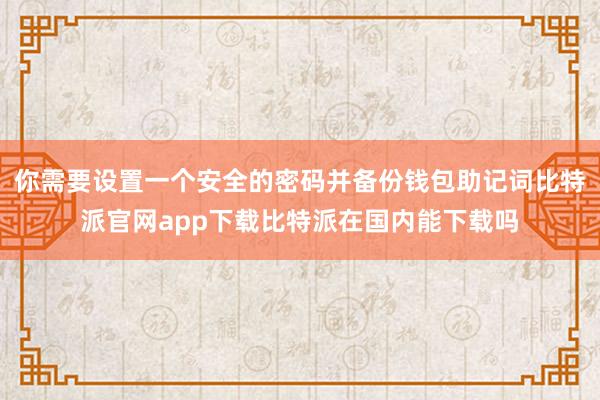 你需要设置一个安全的密码并备份钱包助记词比特派官网app下载比特派在国内能下载吗