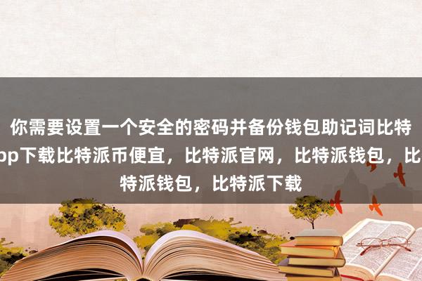 你需要设置一个安全的密码并备份钱包助记词比特派官网app下载比特派币便宜，比特派官网，比特派钱包，比特派下载