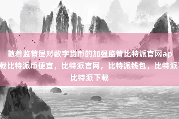 随着监管层对数字货币的加强监管比特派官网app下载比特派币便宜，比特派官网，比特派钱包，比特派下载