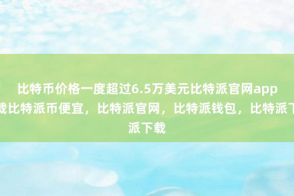 比特币价格一度超过6.5万美元比特派官网app下载比特派币便宜，比特派官网，比特派钱包，比特派下载