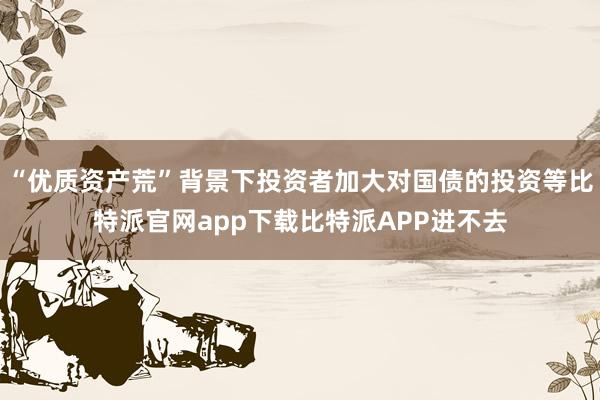 “优质资产荒”背景下投资者加大对国债的投资等比特派官网app下载比特派APP进不去