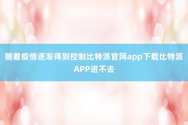 随着疫情逐渐得到控制比特派官网app下载比特派APP进不去