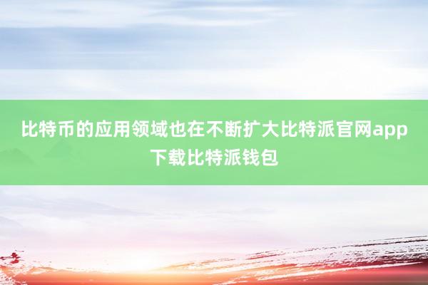 比特币的应用领域也在不断扩大比特派官网app下载比特派钱包