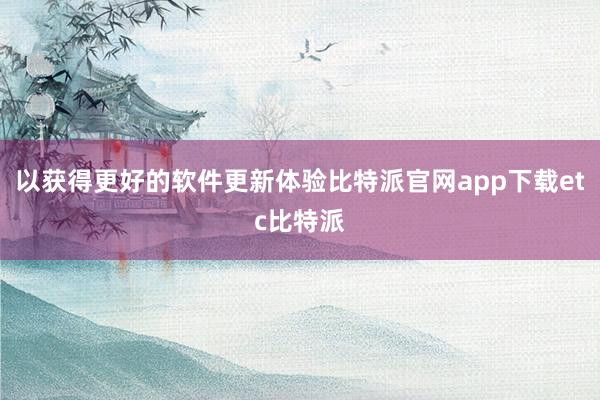 以获得更好的软件更新体验比特派官网app下载etc比特派