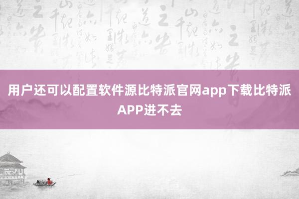 用户还可以配置软件源比特派官网app下载比特派APP进不去