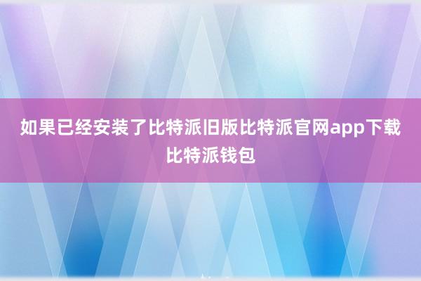 如果已经安装了比特派旧版比特派官网app下载比特派钱包