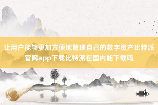 让用户能够更加方便地管理自己的数字资产比特派官网app下载比特派在国内能下载吗