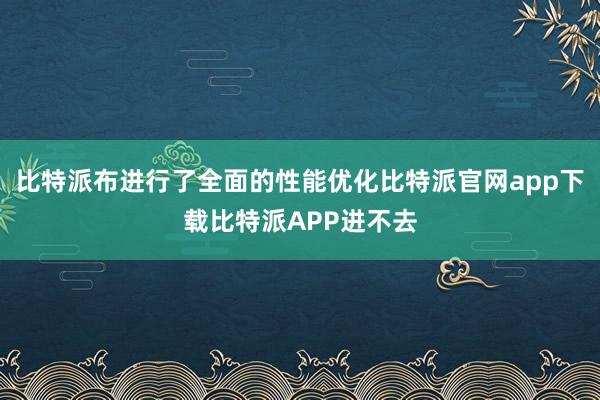 比特派布进行了全面的性能优化比特派官网app下载比特派APP进不去