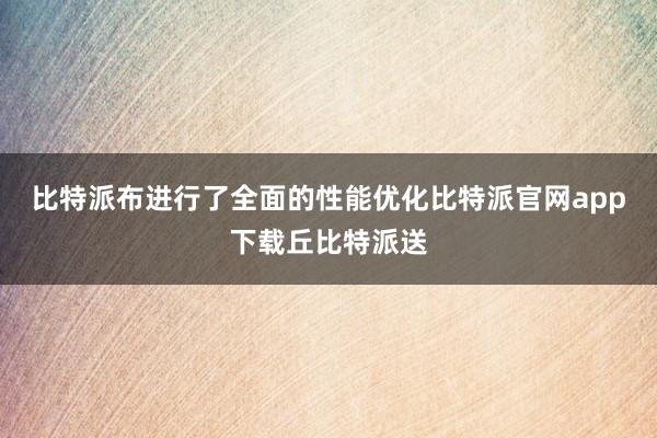 比特派布进行了全面的性能优化比特派官网app下载丘比特派送