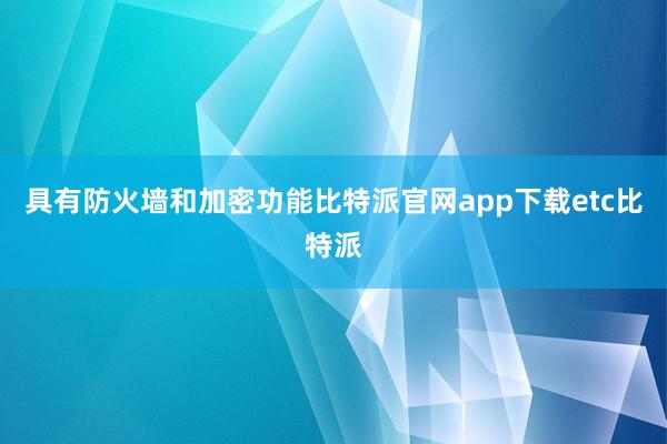 具有防火墙和加密功能比特派官网app下载etc比特派