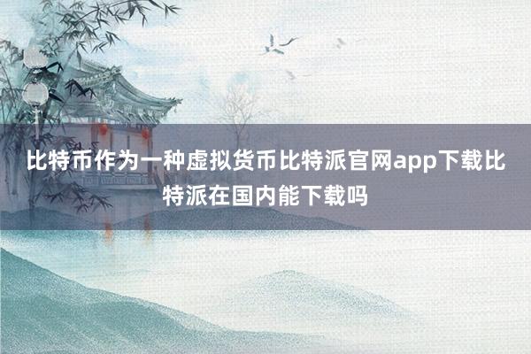 比特币作为一种虚拟货币比特派官网app下载比特派在国内能下载吗