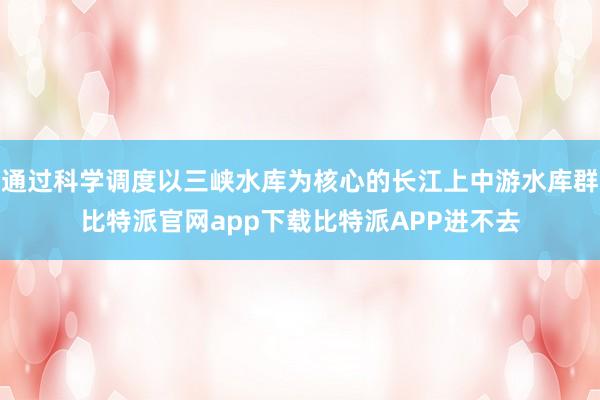 通过科学调度以三峡水库为核心的长江上中游水库群比特派官网app下载比特派APP进不去