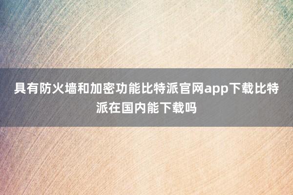 具有防火墙和加密功能比特派官网app下载比特派在国内能下载吗