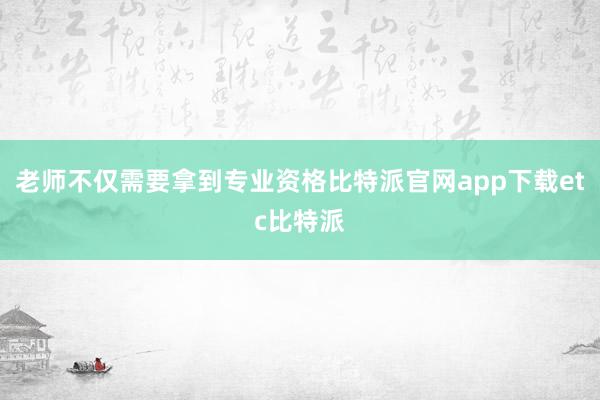 老师不仅需要拿到专业资格比特派官网app下载etc比特派