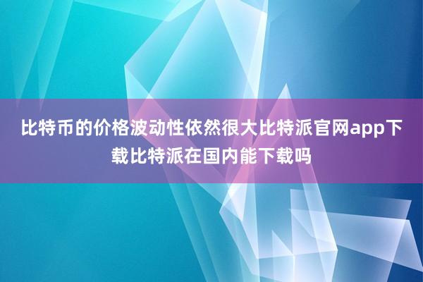 比特币的价格波动性依然很大比特派官网app下载比特派在国内能下载吗