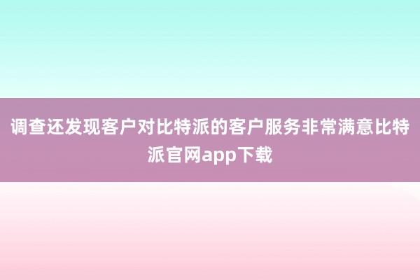 调查还发现客户对比特派的客户服务非常满意比特派官网app下载