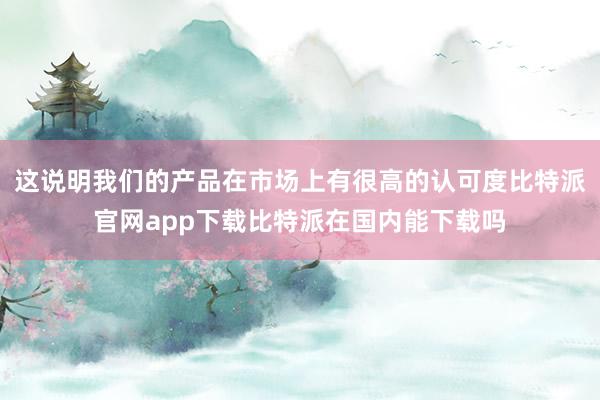 这说明我们的产品在市场上有很高的认可度比特派官网app下载比特派在国内能下载吗