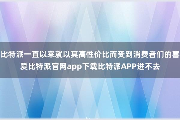 比特派一直以来就以其高性价比而受到消费者们的喜爱比特派官网app下载比特派APP进不去