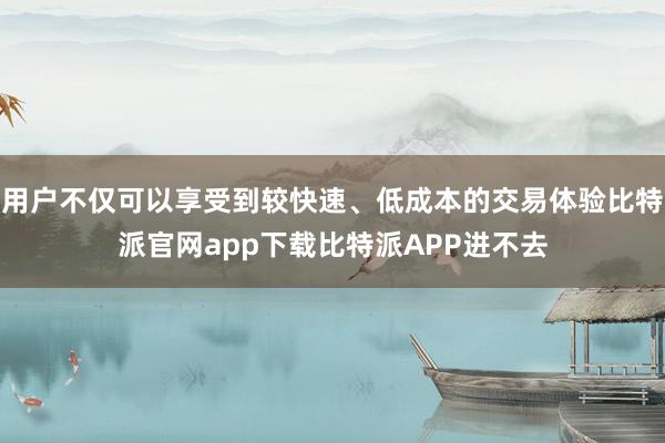 用户不仅可以享受到较快速、低成本的交易体验比特派官网app下载比特派APP进不去