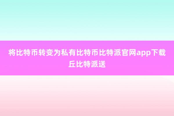 将比特币转变为私有比特币比特派官网app下载丘比特派送