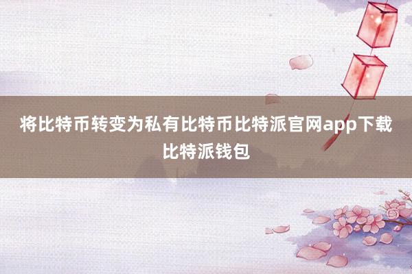 将比特币转变为私有比特币比特派官网app下载比特派钱包