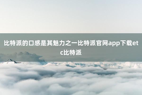 比特派的口感是其魅力之一比特派官网app下载etc比特派