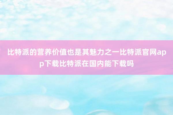 比特派的营养价值也是其魅力之一比特派官网app下载比特派在国内能下载吗