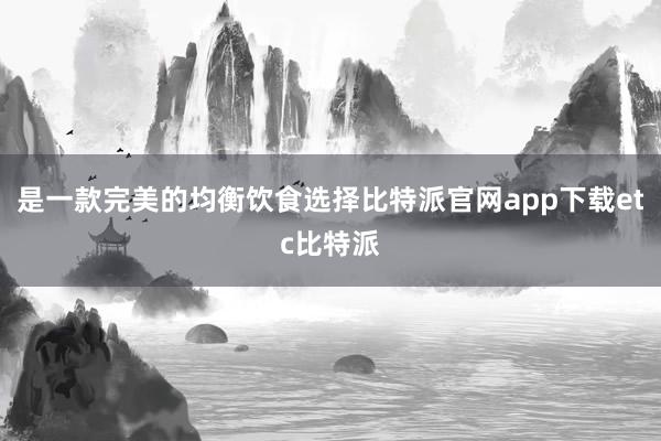 是一款完美的均衡饮食选择比特派官网app下载etc比特派