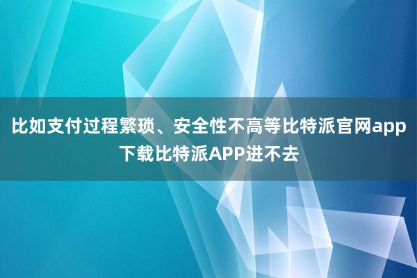 比如支付过程繁琐、安全性不高等比特派官网app下载比特派APP进不去