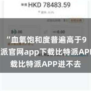 “血氧饱和度普遍高于90%比特派官网app下载比特派APP进不去