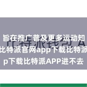 旨在推广普及更多运动知识和技能比特派官网app下载比特派APP进不去