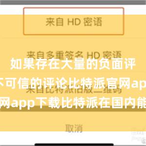 如果存在大量的负面评价或者不可信的评论比特派官网app下载比特派在国内能下载吗