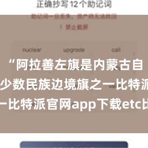 “阿拉善左旗是内蒙古自治区19个少数民族边境旗之一比特派官网app下载etc比特派