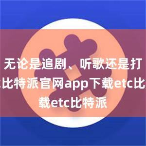 无论是追剧、听歌还是打游戏比特派官网app下载etc比特派