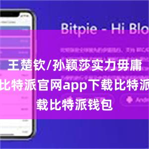 王楚钦/孙颖莎实力毋庸置疑比特派官网app下载比特派钱包