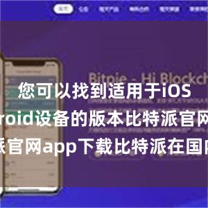 您可以找到适用于iOS和Android设备的版本比特派官网app下载比特派在国内能下载吗