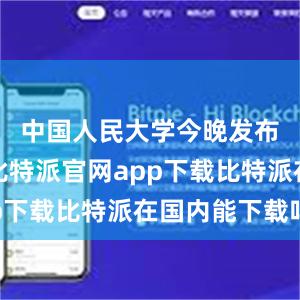 中国人民大学今晚发布通报称比特派官网app下载比特派在国内能下载吗