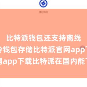 比特派钱包还支持离线签名和冷钱包存储比特派官网app下载比特派在国内能下载吗