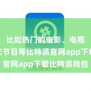 比如热门的电影、电视剧、综艺节目等比特派官网app下载比特派钱包