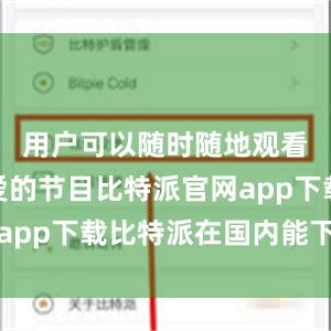 用户可以随时随地观看他们喜爱的节目比特派官网app下载比特派在国内能下载吗