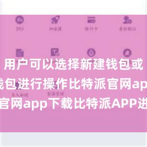 用户可以选择新建钱包或导入已有钱包进行操作比特派官网app下载比特派APP进不去