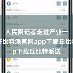 人民网记者走进产业一线调研比特派官网app下载丘比特派送