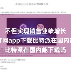 不但实现销售业绩增长比特派官网app下载比特派在国内能下载吗