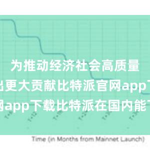 为推动经济社会高质量发展作出更大贡献比特派官网app下载比特派在国内能下载吗