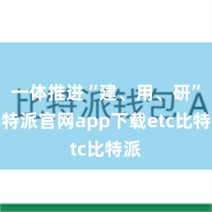 一体推进“建、用、研”比特派官网app下载etc比特派