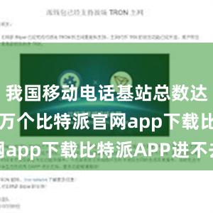 我国移动电话基站总数达到1188万个比特派官网app下载比特派APP进不去