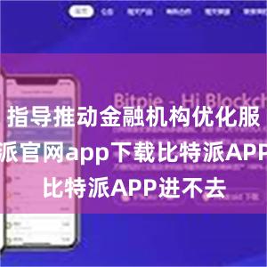 指导推动金融机构优化服务比特派官网app下载比特派APP进不去