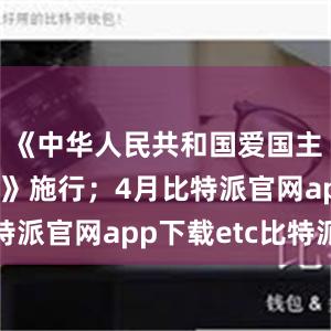 《中华人民共和国爱国主义教育法》施行；4月比特派官网app下载etc比特派